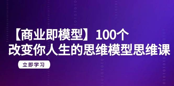 【商业 即模型】100个-改变你人生的思维模型思维课-20节-无水印-网创财富岛