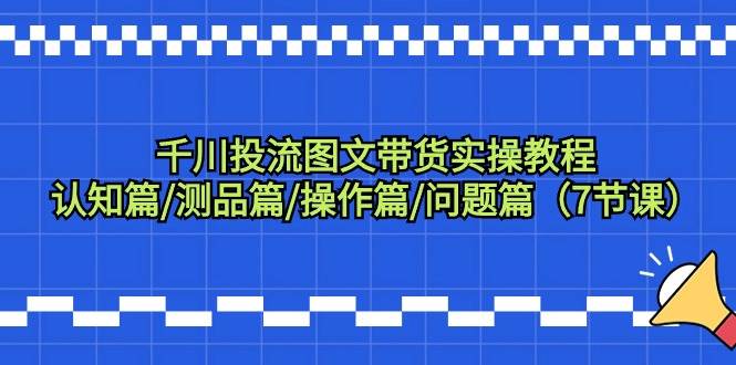 千川投流图文带货实操教程：认知篇/测品篇/操作篇/问题篇（7节课）-网创财富岛