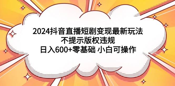 2024抖音直播短剧变现最新玩法，不提示版权违规 日入600+零基础 小白可操作-网创财富岛