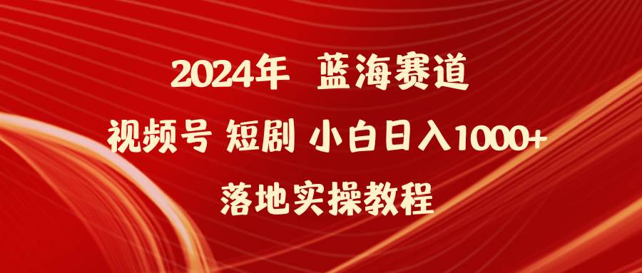 2024年蓝海赛道视频号短剧 小白日入1000+落地实操教程-网创财富岛