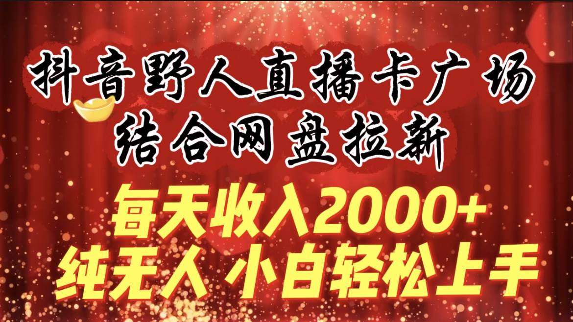 每天收入2000+，抖音野人直播卡广场，结合网盘拉新，纯无人，小白轻松上手-网创财富岛