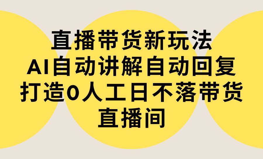 直播带货新玩法，AI自动讲解自动回复 打造0人工日不落带货直播间-教程+软件-网创财富岛