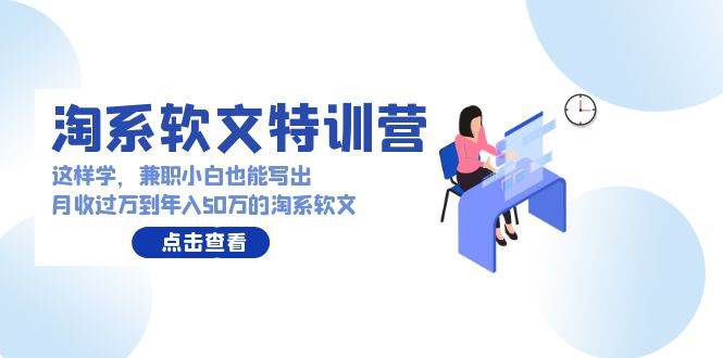 淘系软文特训营：这样学，兼职小白也能写出月收过万到年入50万的淘系软文-网创财富岛