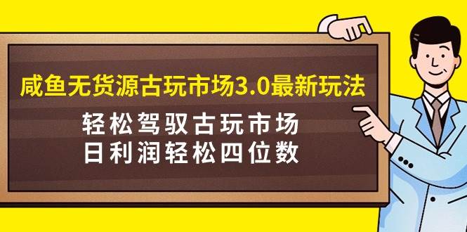 咸鱼无货源古玩市场3.0最新玩法，轻松驾驭古玩市场，日利润轻松四位数！…-网创财富岛