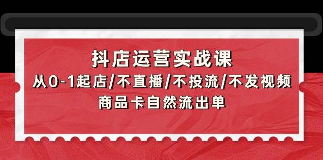 抖店运营实战课：从0-1起店/不直播/不投流/不发视频/商品卡自然流出单-网创财富岛