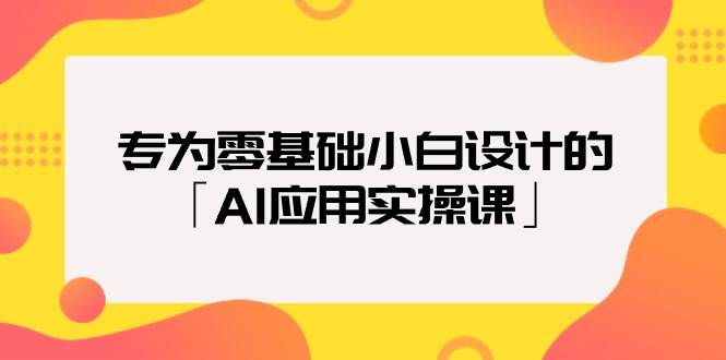 专为零基础小白设计的「AI应用实操课」-网创财富岛