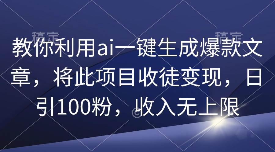 教你利用ai一键生成爆款文章，将此项目收徒变现，日引100粉，收入无上限-网创财富岛