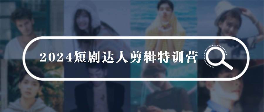 2024短剧达人剪辑特训营，适合宝爸宝妈的0基础剪辑训练营（51节课）-网创财富岛