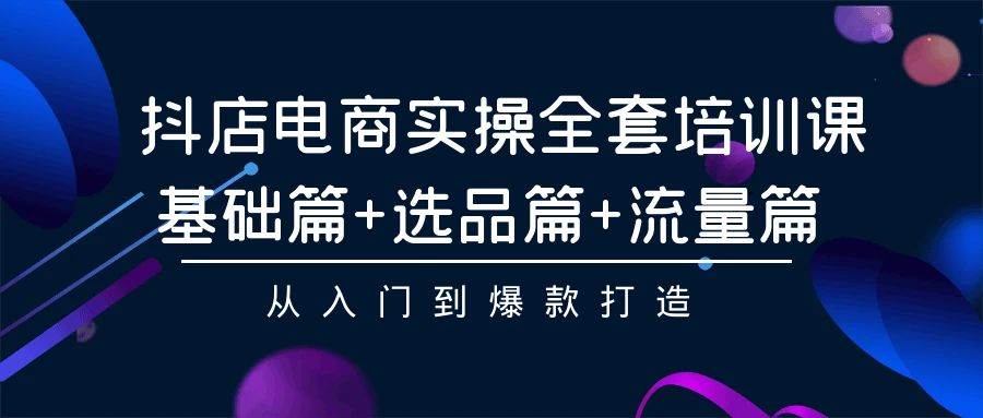 抖店电商实操全套培训课：基础篇+选品篇+流量篇，从入门到爆款打造-网创财富岛