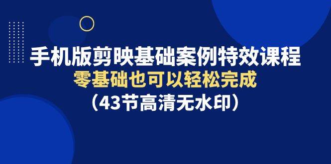 手机版剪映基础案例特效课程，零基础也可以轻松完成（43节高清无水印）-网创财富岛