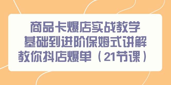 商品卡爆店实战教学，基础到进阶保姆式讲解教你抖店爆单（21节课）-网创财富岛