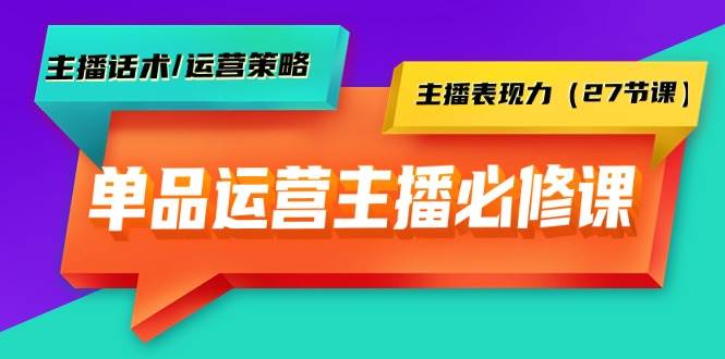 单品运营实操主播必修课：主播话术/运营策略/主播表现力（27节课）-网创财富岛