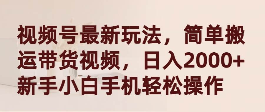 视频号最新玩法，简单搬运带货视频，日入2000+，新手小白手机轻松操作-网创财富岛