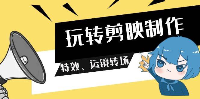 玩转 剪映制作，特效、运镜转场（113节视频）-网创财富岛