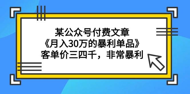 某公众号付费文章《月入30万的暴利单品》客单价三四千，非常暴利-网创财富岛