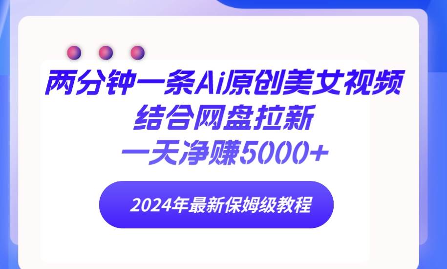 两分钟一条Ai原创美女视频结合网盘拉新，一天净赚5000+ 24年最新保姆级教程-网创财富岛