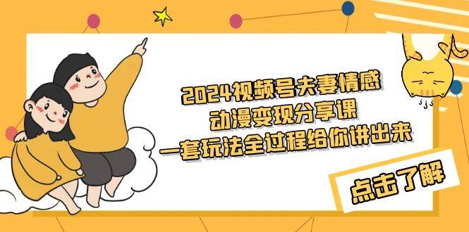 2024视频号夫妻情感动漫变现分享课 一套玩法全过程给你讲出来（教程+素材）-网创财富岛
