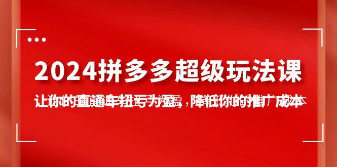 2024拼多多-超级玩法课，让你的直通车扭亏为盈，降低你的推广成本-7节课-网创财富岛