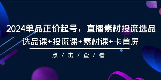 2024单品正价起号，直播素材投流选品，选品课+投流课+素材课+卡首屏-101节-网创财富岛