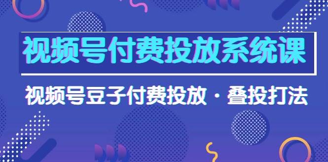 视频号付费投放系统课，视频号豆子付费投放·叠投打法（高清视频课）-网创财富岛