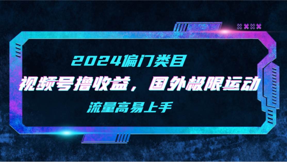 【2024偏门类目】视频号撸收益，二创国外极限运动视频锦集，流量高易上手-网创财富岛