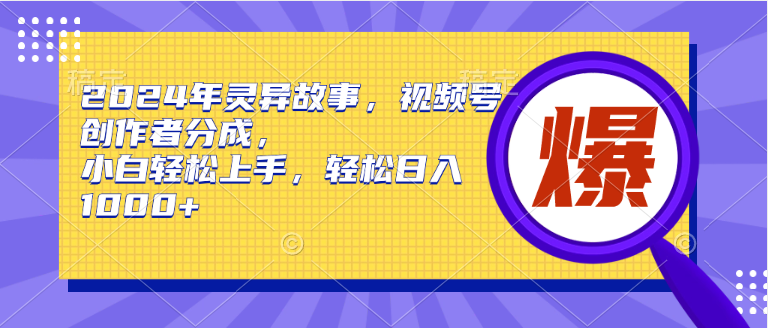 2024年灵异故事，视频号创作者分成，小白轻松上手，轻松日入1000+-网创财富岛