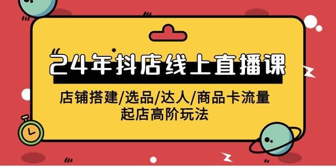 2024年抖店线上直播课，店铺搭建/选品/达人/商品卡流量/起店高阶玩法-网创财富岛