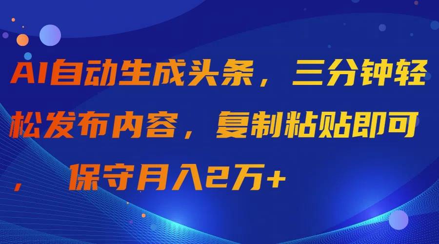 AI自动生成头条，三分钟轻松发布内容，复制粘贴即可， 保守月入2万+-网创财富岛