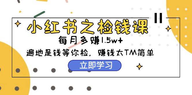 小红书之检钱课：从0开始实测每月多赚1.5w起步，赚钱真的太简单了（98节）-网创财富岛