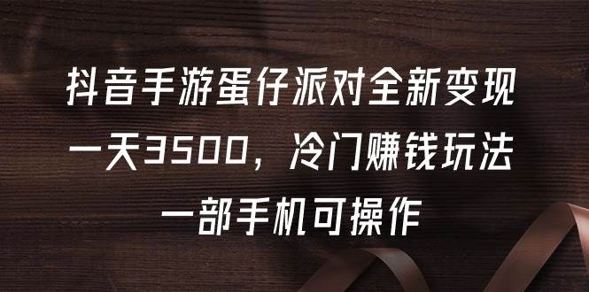 抖音手游蛋仔派对全新变现，一天3500，冷门赚钱玩法，一部手机可操作-网创财富岛