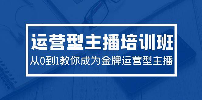 2024运营型主播培训班：从0到1教你成为金牌运营型主播（29节课）-网创财富岛