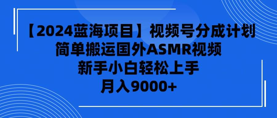 【2024蓝海项目】视频号分成计划，无脑搬运国外ASMR视频，新手小白轻松…-网创财富岛