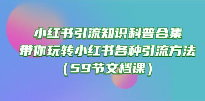 小红书引流知识科普合集，带你玩转小红书各种引流方法（59节文档课）-网创财富岛