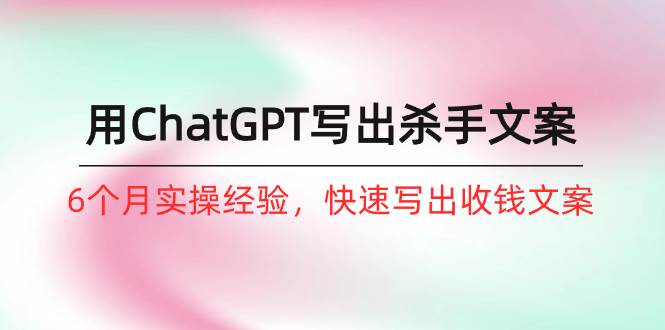 如何用ChatGPT-写出杀手文案，6个月实战经验，快速写出收钱文案（8节课）-网创财富岛
