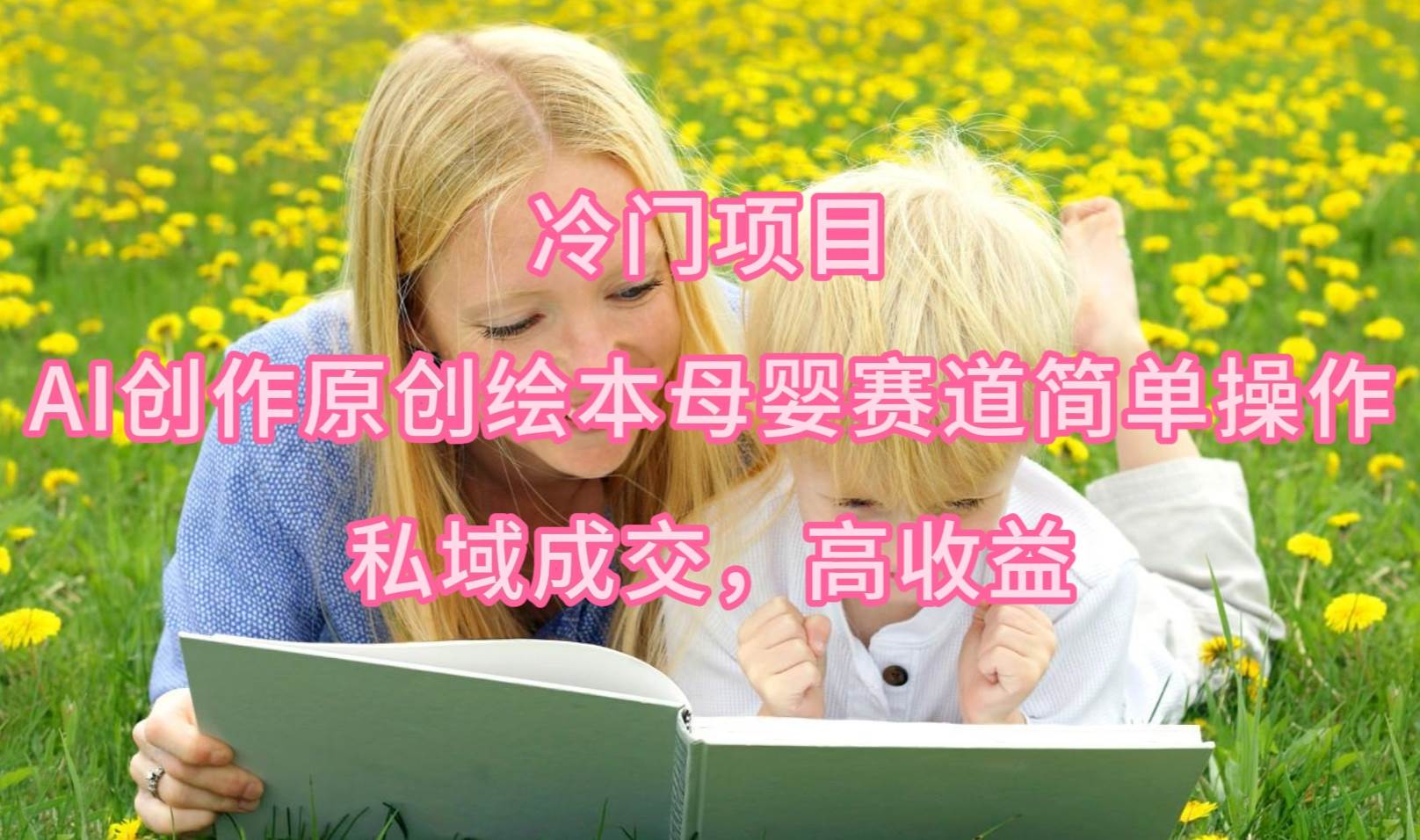 冷门项目，AI创作原创绘本母婴赛道简单操作，私域成交，高收益-网创财富岛