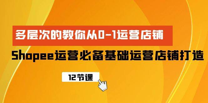 Shopee-运营必备基础运营店铺打造，多层次的教你从0-1运营店铺-网创财富岛