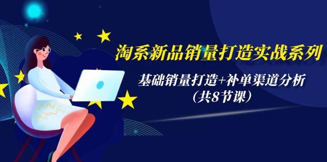 淘系新品销量打造实战系列，基础销量打造+补单渠道分析（共8节课）-网创财富岛