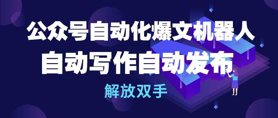 公众号流量主自动化爆文机器人，自动写作自动发布，解放双手-网创财富岛