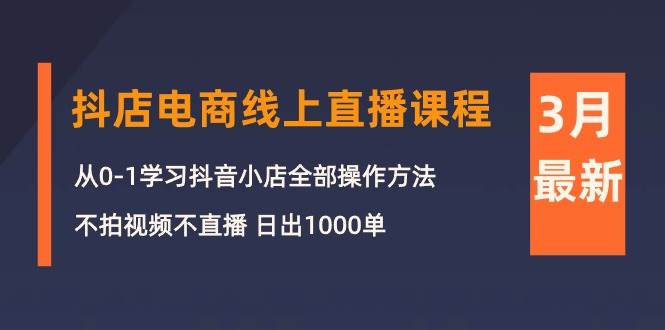 3月抖店电商线上直播课程：从0-1学习抖音小店，不拍视频不直播 日出1000单-网创财富岛