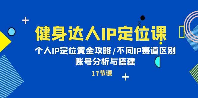 健身达人IP定位课：个人IP定位黄金攻略/不同IP赛道区别/账号分析与搭建-网创财富岛