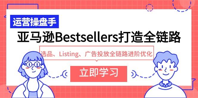 亚马逊Bestsellers打造全链路，选品、Listing、广告投放全链路进阶优化-网创财富岛