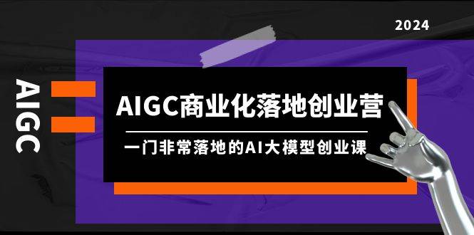 AIGC-商业化落地创业营，一门非常落地的AI大模型创业课（8节课+资料）-网创财富岛