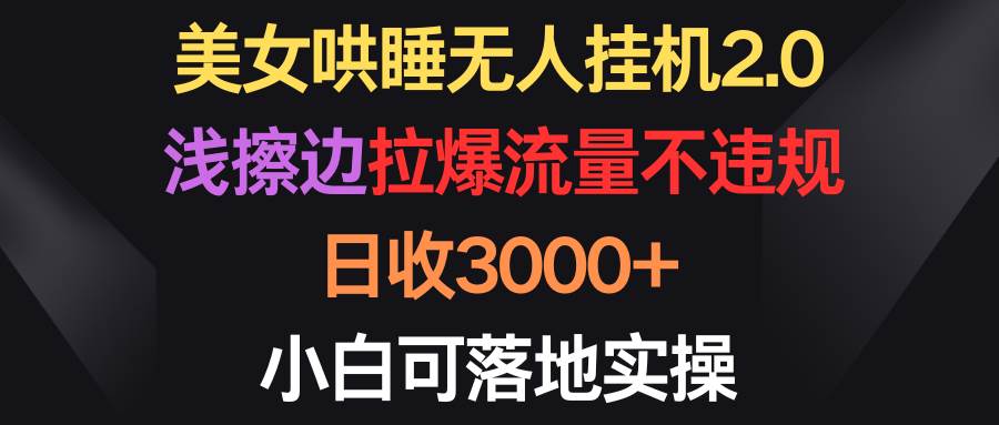 美女哄睡无人挂机2.0，浅擦边拉爆流量不违规，日收3000+，小白可落地实操-网创财富岛