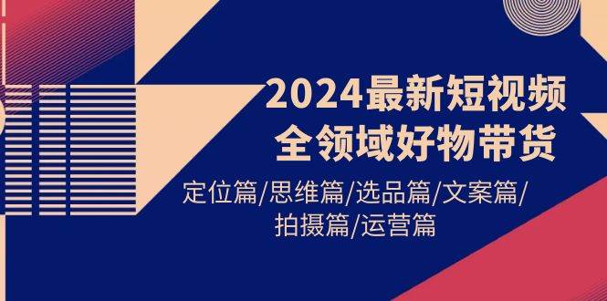 2024最新短视频全领域好物带货 定位篇/思维篇/选品篇/文案篇/拍摄篇/运营篇-网创财富岛