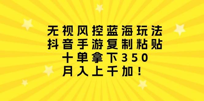 无视风控蓝海玩法，抖音手游复制粘贴，十单拿下350，月入上千加！-网创财富岛