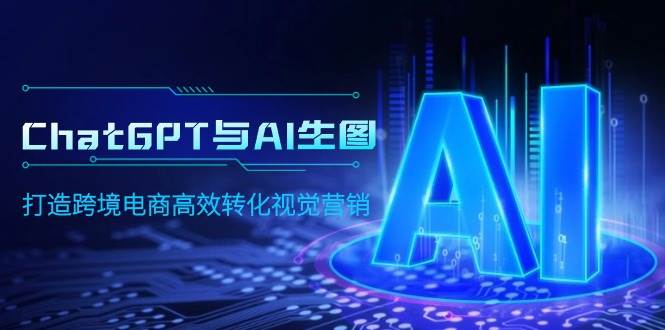 ChatGPT与AI生图，打造跨境电商高效转化视觉营销-网创财富岛