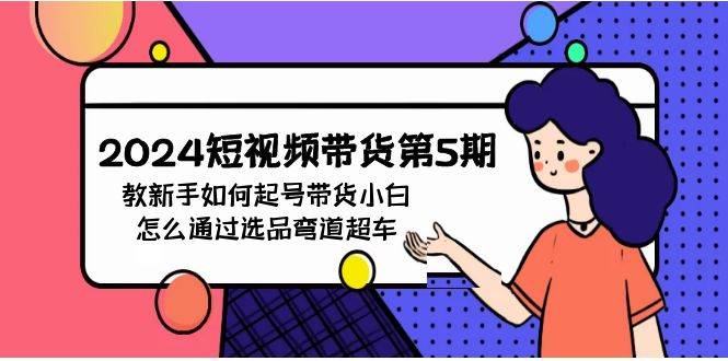 2024短视频带货第5期，教新手如何起号，带货小白怎么通过选品弯道超车-网创财富岛
