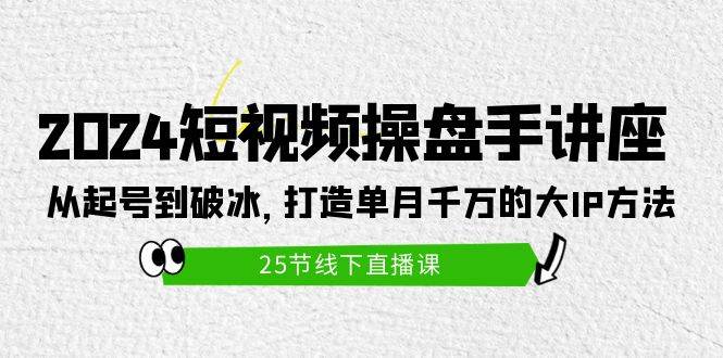 2024短视频操盘手讲座：从起号到破冰，打造单月千万的大IP方法（25节）-网创财富岛