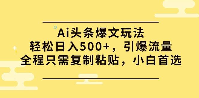 Ai头条爆文玩法，轻松日入500+，引爆流量全程只需复制粘贴，小白首选-网创财富岛
