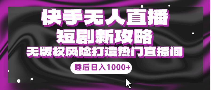 快手无人直播短剧新攻略，合规无版权风险，打造热门直播间，睡后日入1000+-网创财富岛